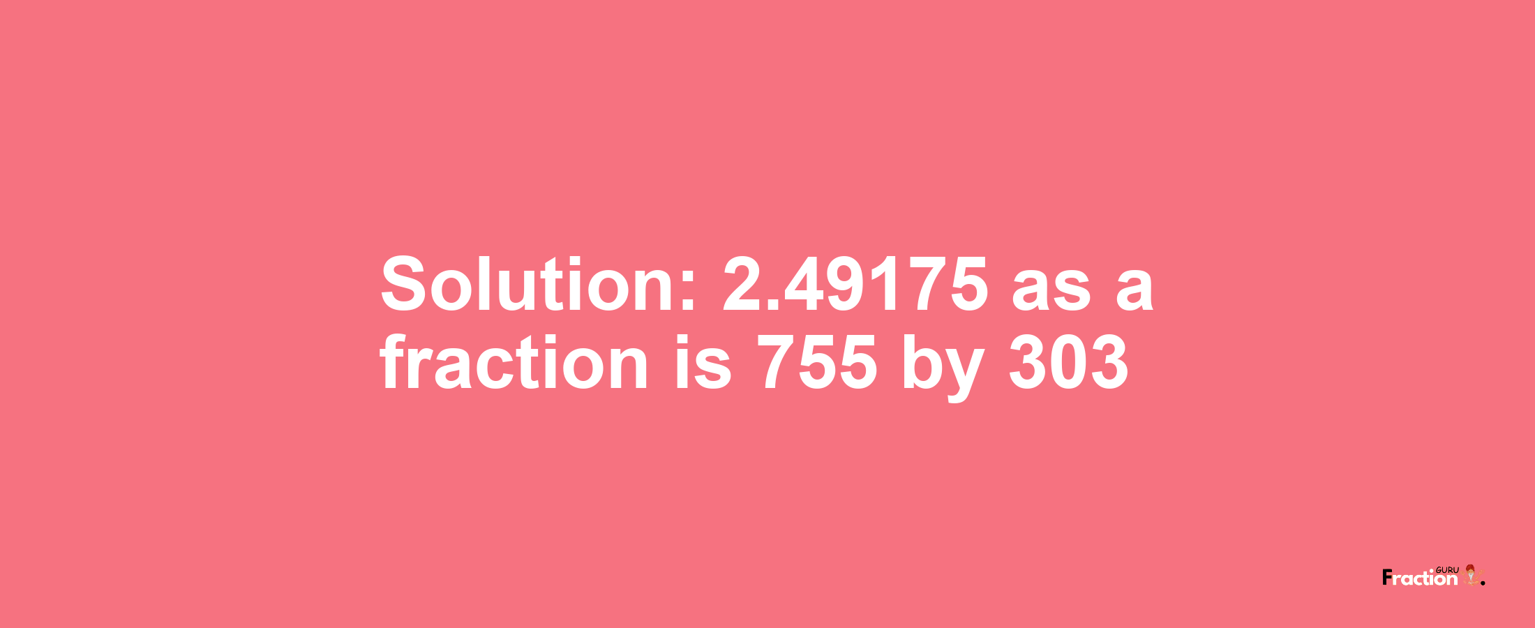 Solution:2.49175 as a fraction is 755/303